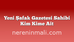 Yeni Şafak Gazetesi Sahibi Kim Kime Ait