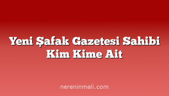 Yeni Şafak Gazetesi Sahibi Kim Kime Ait