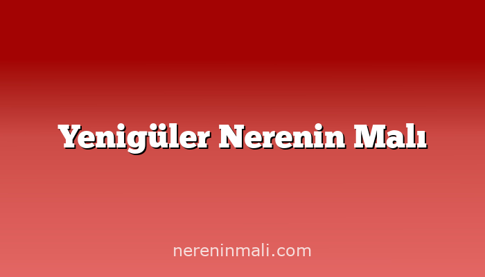 Yenigüler Nerenin Malı