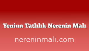 Yeniun Tatlılık Nerenin Malı