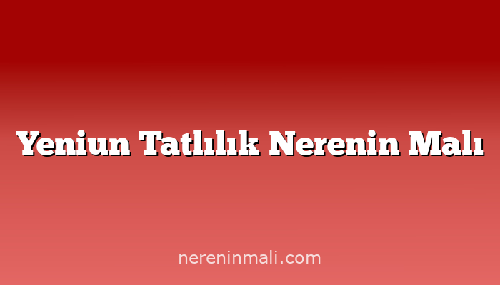 Yeniun Tatlılık Nerenin Malı