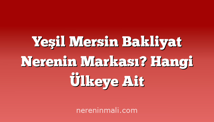 Yeşil Mersin Bakliyat Nerenin Markası? Hangi Ülkeye Ait