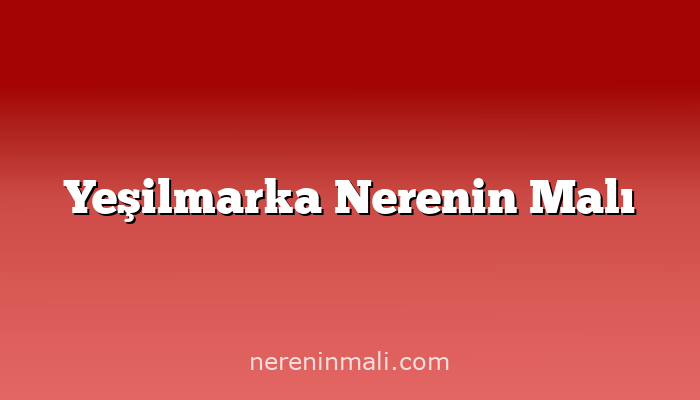 Yeşilmarka Nerenin Malı