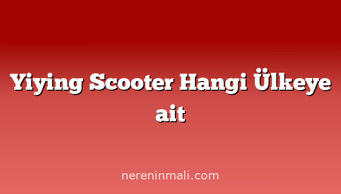 Yiying Scooter Hangi Ülkeye ait