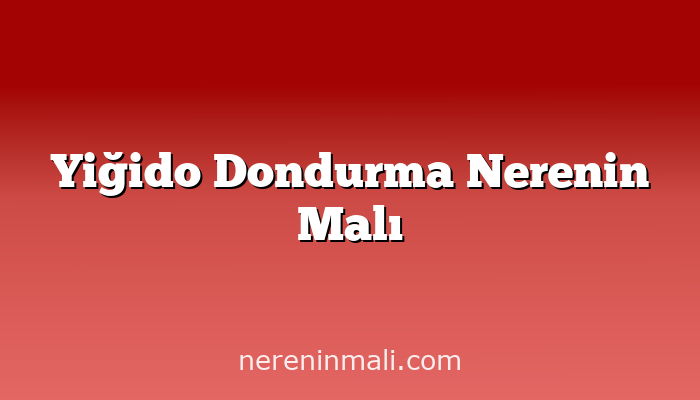 Yiğido Dondurma Nerenin Malı