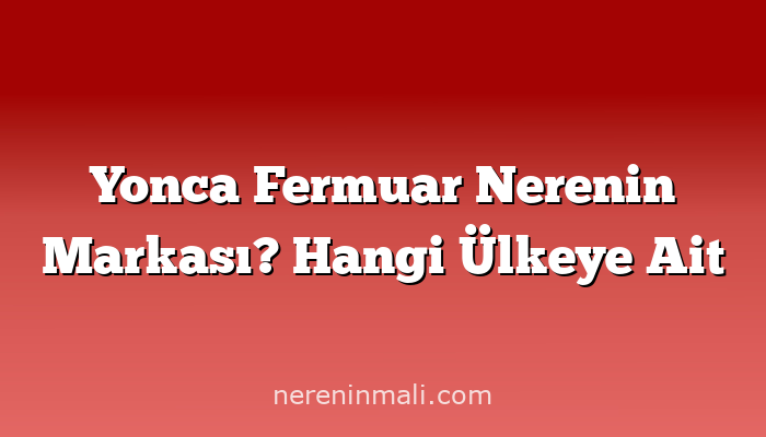 Yonca Fermuar Nerenin Markası? Hangi Ülkeye Ait