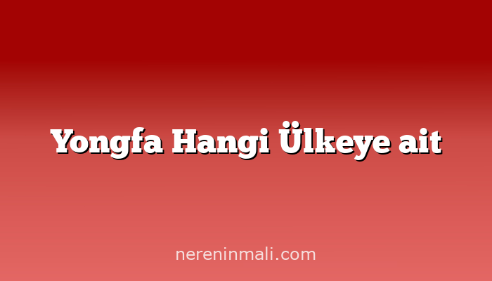 Yongfa Hangi Ülkeye ait