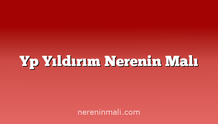 Yp Yıldırım Nerenin Malı