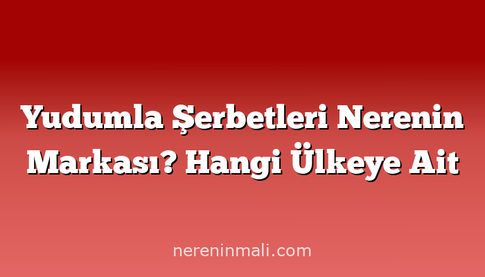 Yudumla Şerbetleri Nerenin Markası? Hangi Ülkeye Ait