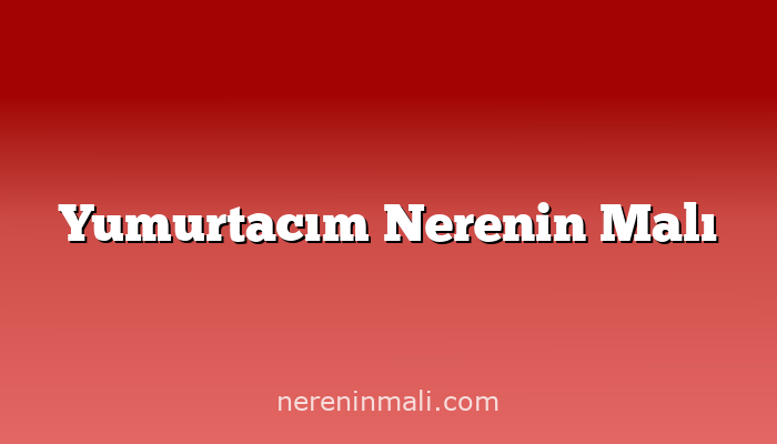 Yumurtacım Nerenin Malı