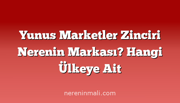 Yunus Marketler Zinciri Nerenin Markası? Hangi Ülkeye Ait