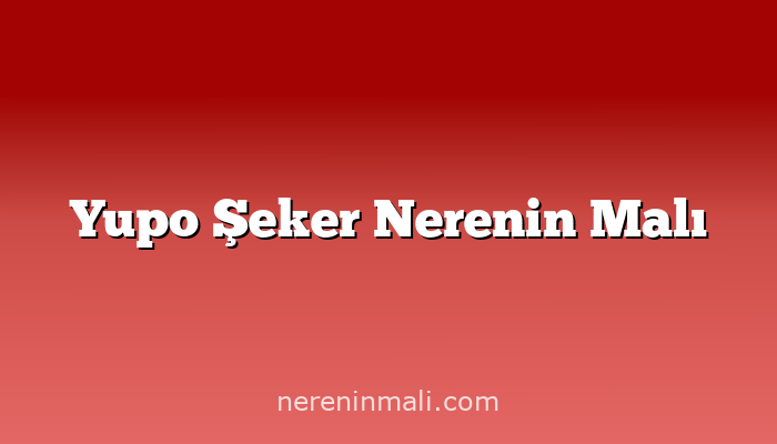 Yupo Şeker Nerenin Malı