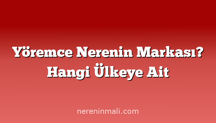 Yöremce Nerenin Markası? Hangi Ülkeye Ait