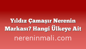 Yıldız Çamaşır Nerenin Markası? Hangi Ülkeye Ait