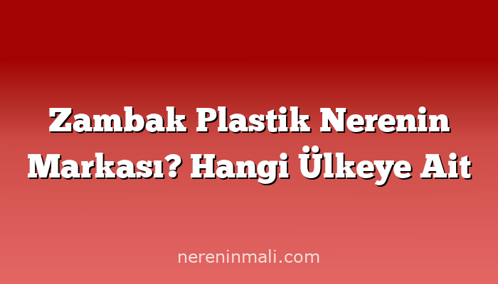 Zambak Plastik Nerenin Markası? Hangi Ülkeye Ait