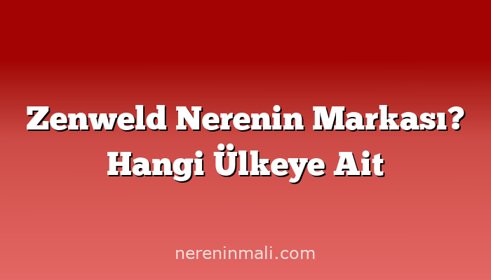 Zenweld Nerenin Markası? Hangi Ülkeye Ait