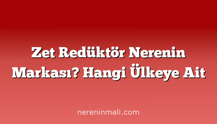 Zet Redüktör Nerenin Markası? Hangi Ülkeye Ait