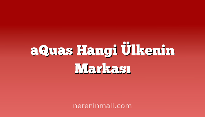 aQuas Hangi Ülkenin Markası