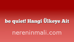 be quiet! Hangi Ülkeye Ait