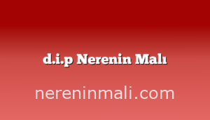 d.i.p Nerenin Malı