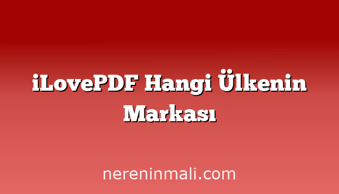 iLovePDF Hangi Ülkenin Markası