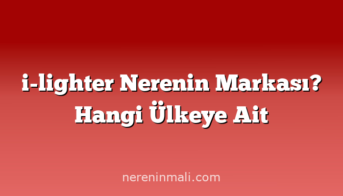 i-lighter Nerenin Markası? Hangi Ülkeye Ait