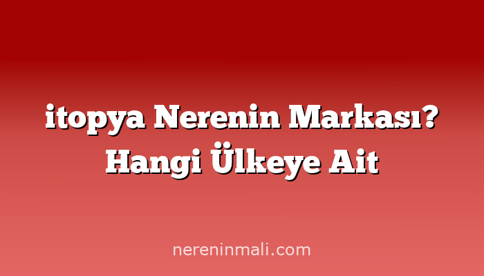 itopya Nerenin Markası? Hangi Ülkeye Ait