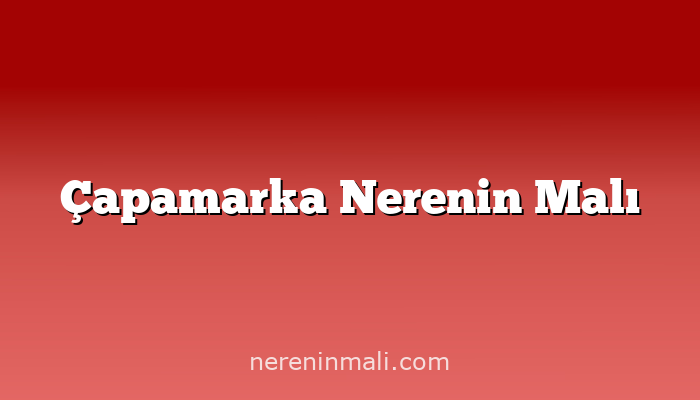 Çapamarka Nerenin Malı