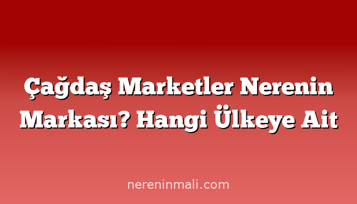 Çağdaş Marketler Nerenin Markası? Hangi Ülkeye Ait