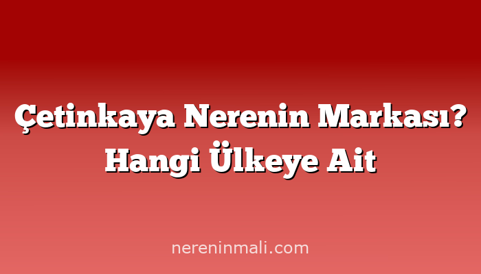 Çetinkaya Nerenin Markası? Hangi Ülkeye Ait