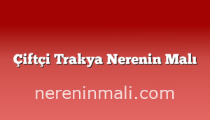 Çiftçi Trakya Nerenin Malı