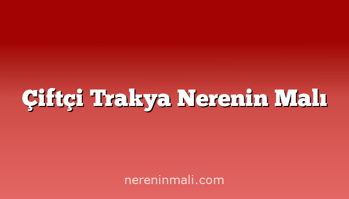 Çiftçi Trakya Nerenin Malı