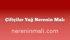 Çiftçiler Yağ Nerenin Malı