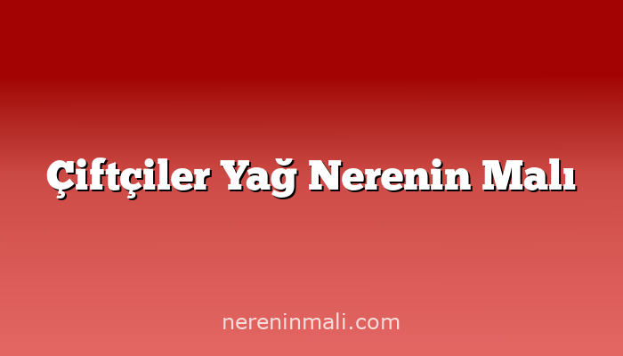 Çiftçiler Yağ Nerenin Malı