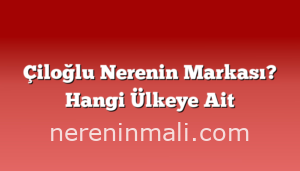 Çiloğlu Nerenin Markası? Hangi Ülkeye Ait