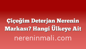 Çiçeğim Deterjan Nerenin Markası? Hangi Ülkeye Ait