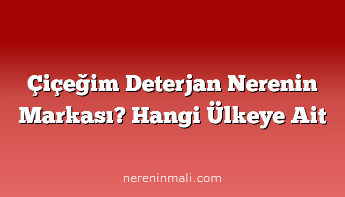 Çiçeğim Deterjan Nerenin Markası? Hangi Ülkeye Ait