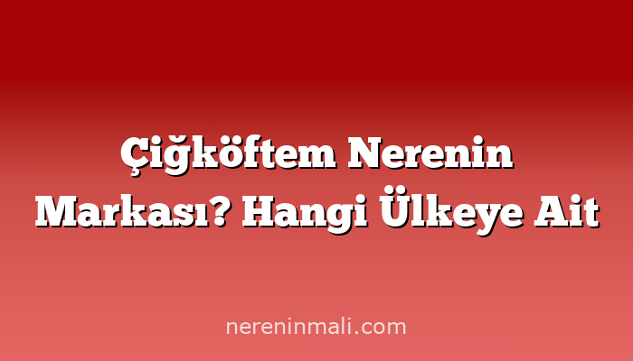 Çiğköftem Nerenin Markası? Hangi Ülkeye Ait