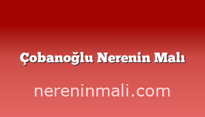 Çobanoğlu Nerenin Malı