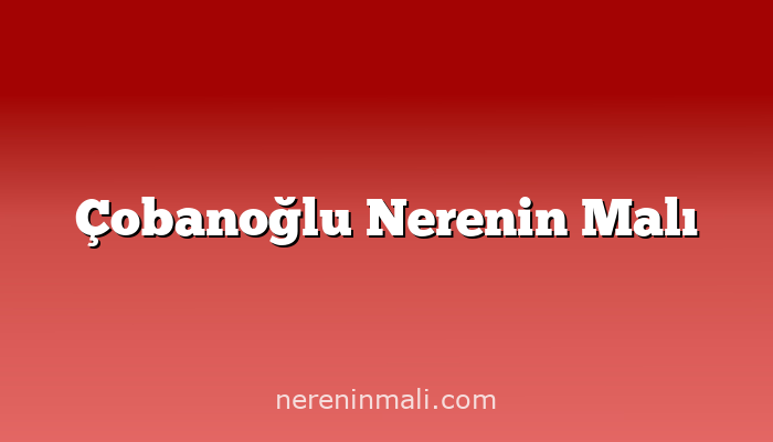 Çobanoğlu Nerenin Malı