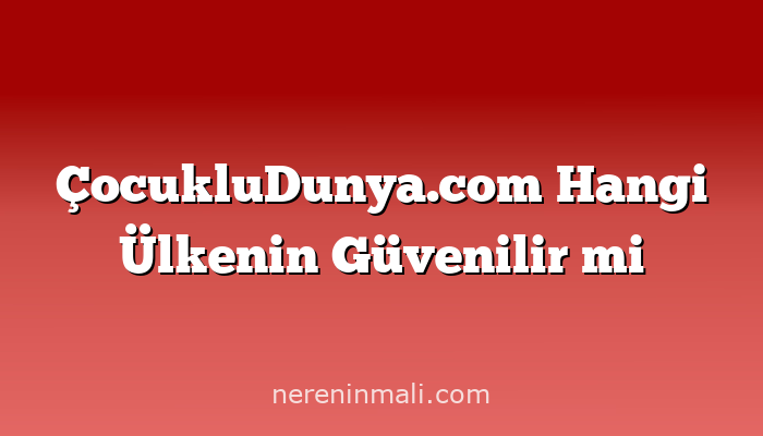 ÇocukluDunya.com Hangi Ülkenin Güvenilir mi