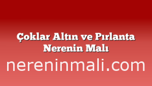 Çoklar Altın ve Pırlanta Nerenin Malı