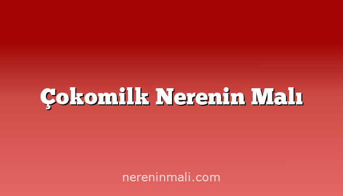 Çokomilk Nerenin Malı