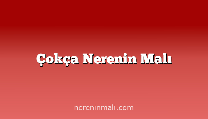 Çokça Nerenin Malı