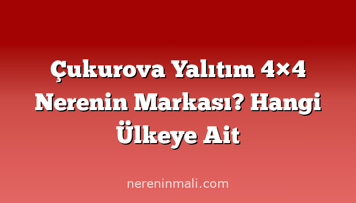 Çukurova Yalıtım 4×4 Nerenin Markası? Hangi Ülkeye Ait