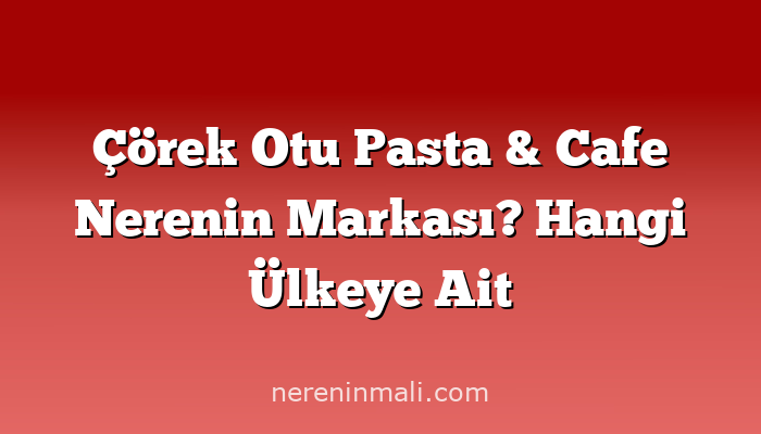 Çörek Otu Pasta & Cafe Nerenin Markası? Hangi Ülkeye Ait