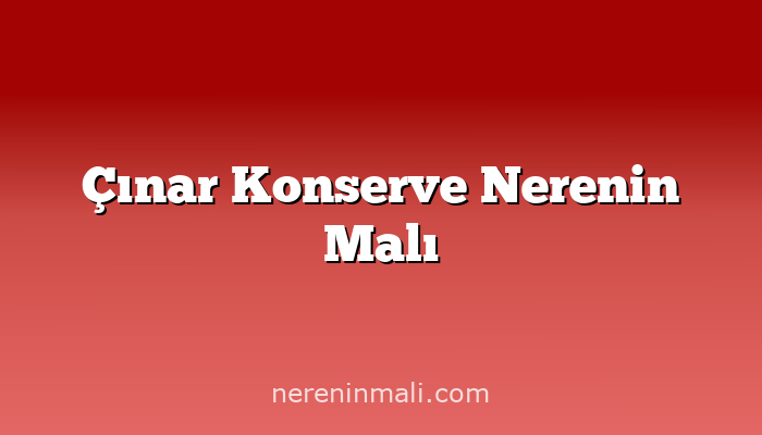 Çınar Konserve Nerenin Malı