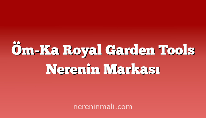 Öm-Ka Royal Garden Tools Nerenin Markası