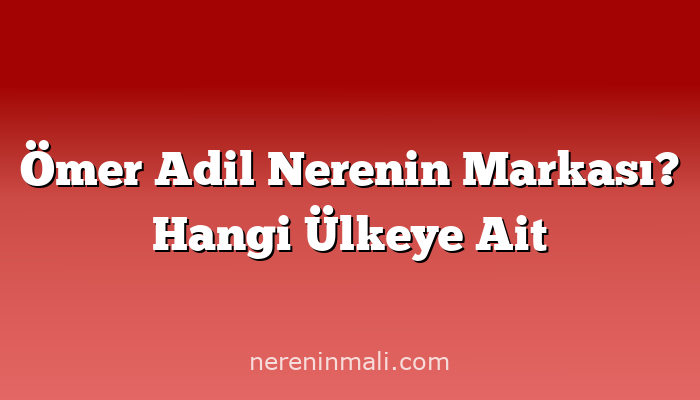 Ömer Adil Nerenin Markası? Hangi Ülkeye Ait