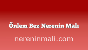 Önlem Bez Nerenin Malı